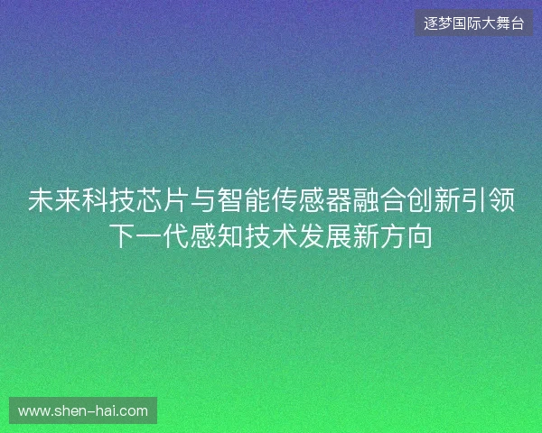 未来科技芯片与智能传感器融合创新引领下一代感知技术发展新方向
