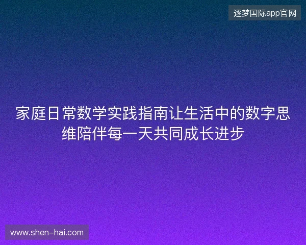 家庭日常数学实践指南让生活中的数字思维陪伴每一天共同成长进步