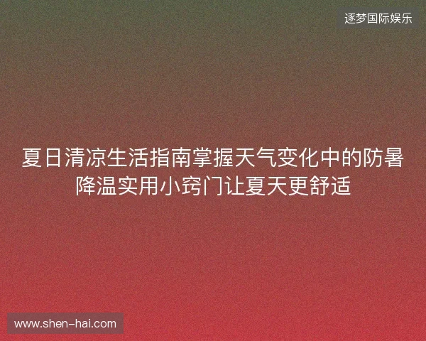 夏日清凉生活指南掌握天气变化中的防暑降温实用小窍门让夏天更舒适