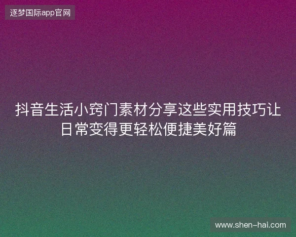 抖音生活小窍门素材分享这些实用技巧让日常变得更轻松便捷美好篇