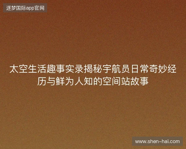 太空生活趣事实录揭秘宇航员日常奇妙经历与鲜为人知的空间站故事 太空生活趣事实录揭秘宇航员日常奇妙经历与鲜为人知的空间站故事