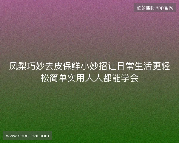 凤梨巧妙去皮保鲜小妙招让日常生活更轻松简单实用人人都能学会 凤梨巧妙去皮保鲜小妙招让日常生活更轻松简单实用人人都能学会